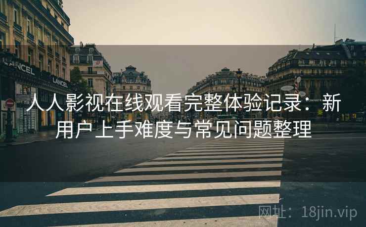 人人影视在线观看完整体验记录：新用户上手难度与常见问题整理-第2张图片