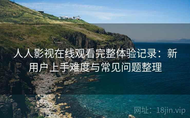 人人影视在线观看完整体验记录：新用户上手难度与常见问题整理-第1张图片