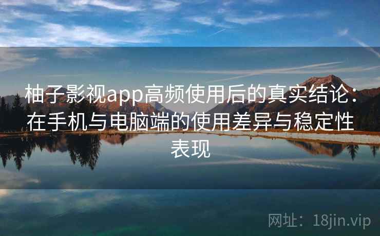 柚子影视app高频使用后的真实结论：在手机与电脑端的使用差异与稳定性表现-第2张图片
