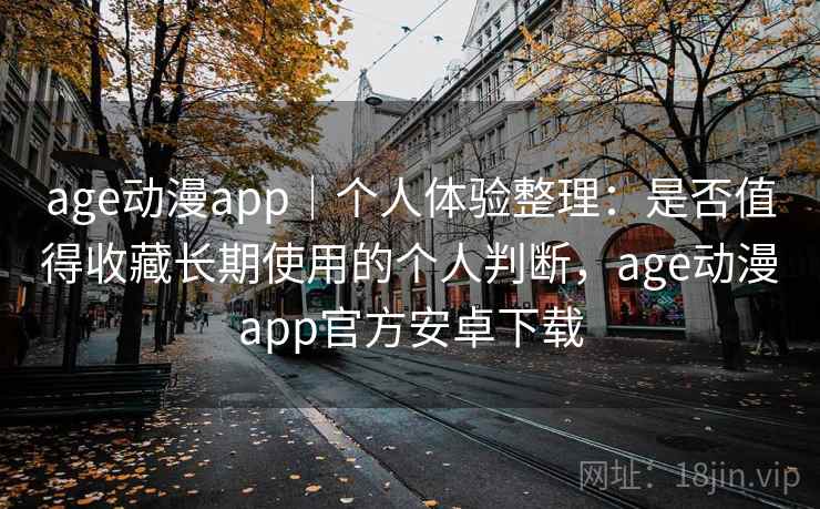 age动漫app｜个人体验整理：是否值得收藏长期使用的个人判断，age动漫app官方安卓下载-第1张图片
