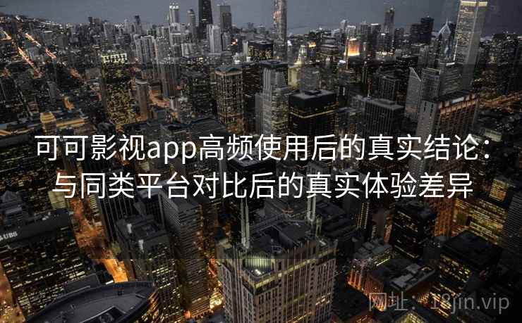 可可影视app高频使用后的真实结论：与同类平台对比后的真实体验差异-第1张图片