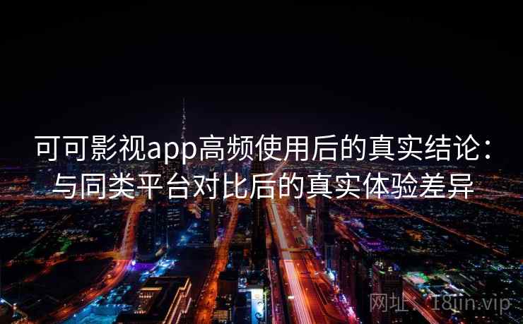 可可影视app高频使用后的真实结论：与同类平台对比后的真实体验差异-第2张图片