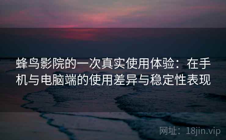 蜂鸟影院的一次真实使用体验：在手机与电脑端的使用差异与稳定性表现-第2张图片