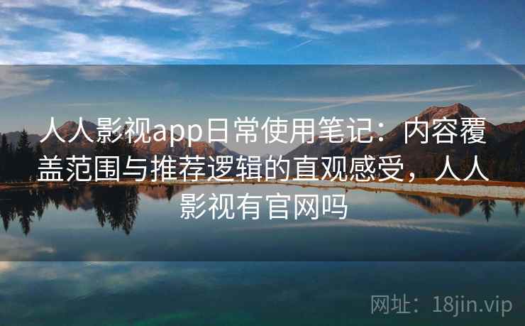 人人影视app日常使用笔记：内容覆盖范围与推荐逻辑的直观感受，人人影视有官网吗-第1张图片