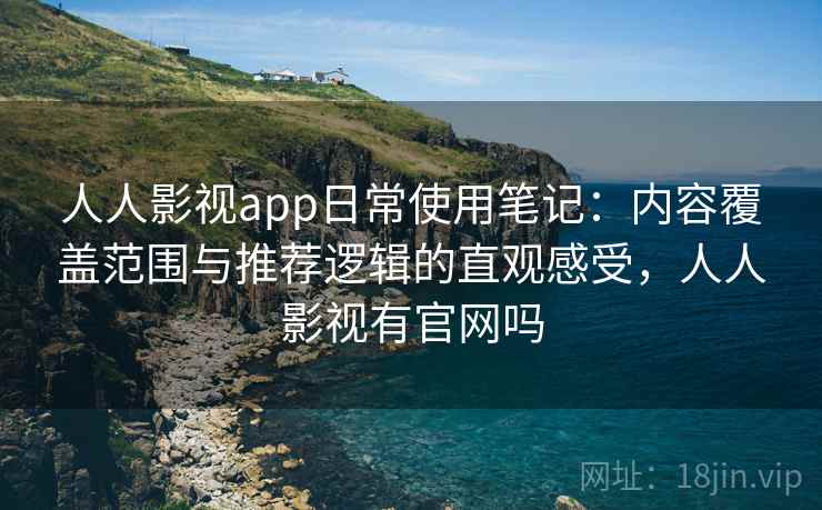 人人影视app日常使用笔记：内容覆盖范围与推荐逻辑的直观感受，人人影视有官网吗-第2张图片