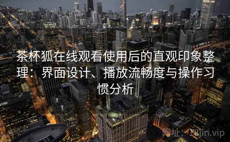 茶杯狐在线观看使用后的直观印象整理：界面设计、播放流畅度与操作习惯分析-第1张图片