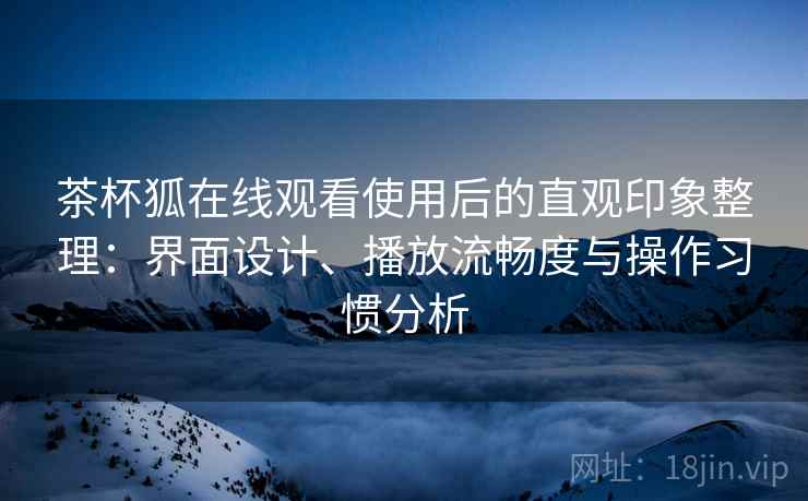 茶杯狐在线观看使用后的直观印象整理：界面设计、播放流畅度与操作习惯分析-第2张图片