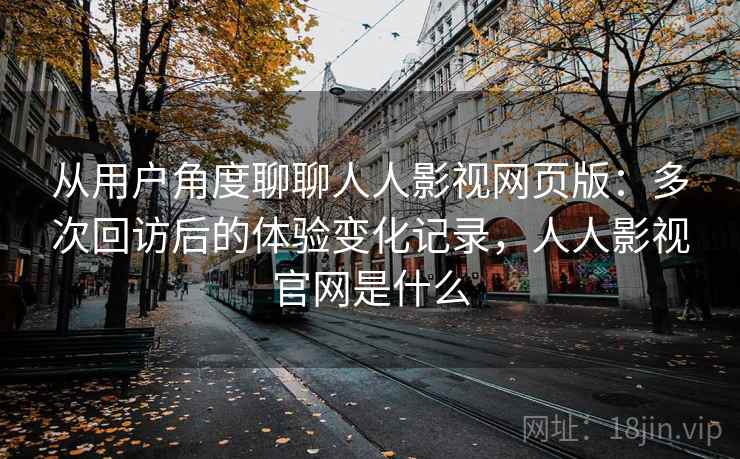 从用户角度聊聊人人影视网页版：多次回访后的体验变化记录，人人影视官网是什么-第2张图片