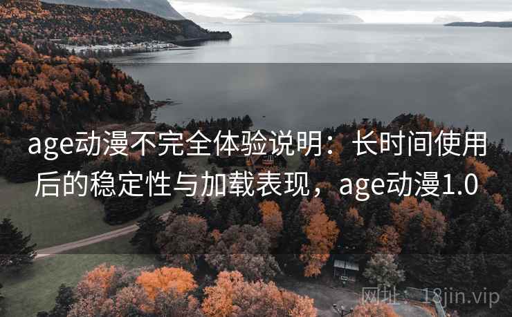 age动漫不完全体验说明：长时间使用后的稳定性与加载表现，age动漫1.0-第1张图片