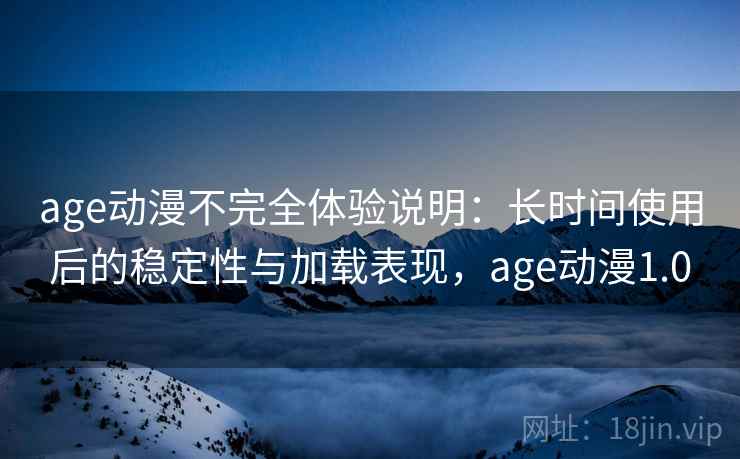 age动漫不完全体验说明：长时间使用后的稳定性与加载表现，age动漫1.0-第2张图片