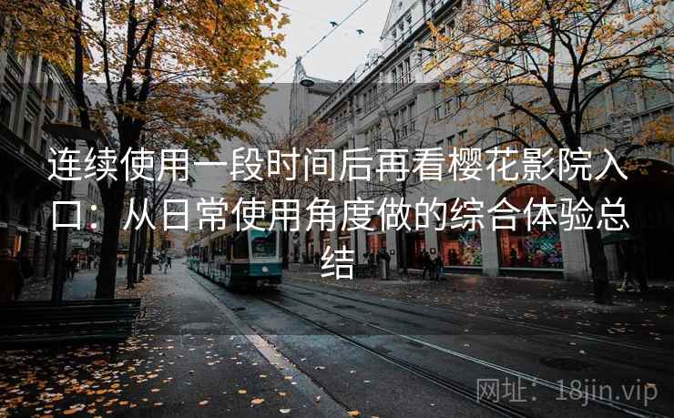 连续使用一段时间后再看樱花影院入口：从日常使用角度做的综合体验总结-第2张图片