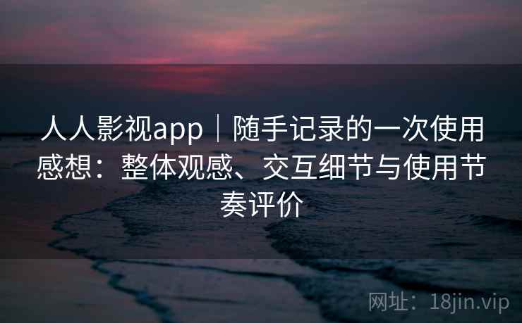人人影视app｜随手记录的一次使用感想：整体观感、交互细节与使用节奏评价-第2张图片