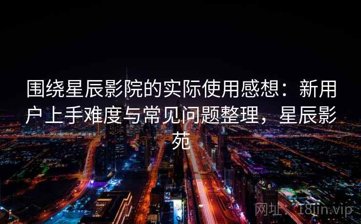 围绕星辰影院的实际使用感想：新用户上手难度与常见问题整理，星辰影苑-第1张图片