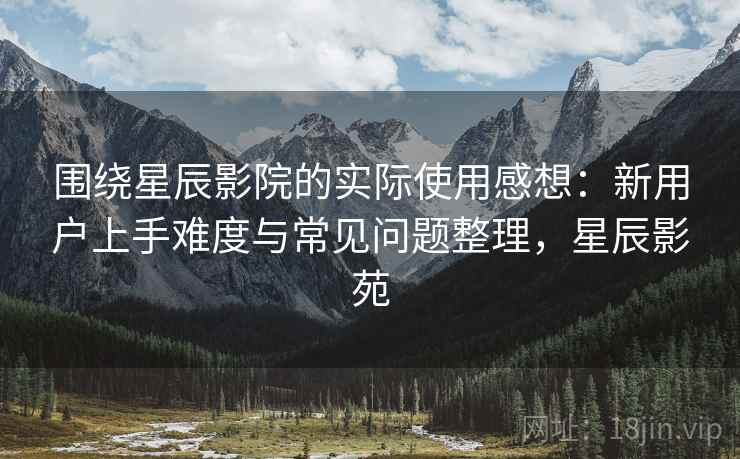 围绕星辰影院的实际使用感想：新用户上手难度与常见问题整理，星辰影苑-第2张图片