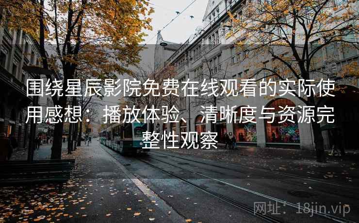 围绕星辰影院免费在线观看的实际使用感想：播放体验、清晰度与资源完整性观察-第2张图片