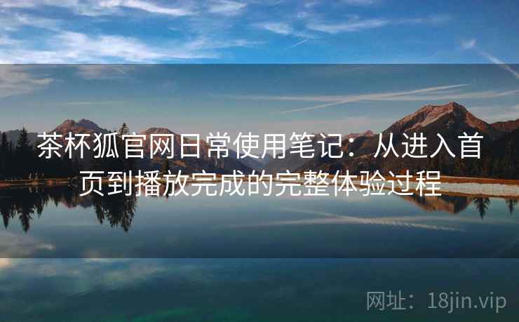 茶杯狐官网日常使用笔记：从进入首页到播放完成的完整体验过程-第2张图片