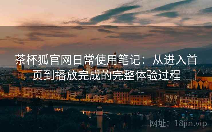 茶杯狐官网日常使用笔记：从进入首页到播放完成的完整体验过程-第1张图片