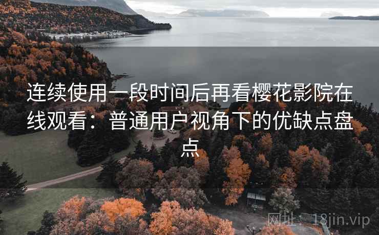 连续使用一段时间后再看樱花影院在线观看：普通用户视角下的优缺点盘点-第1张图片