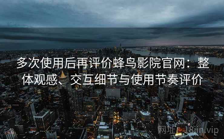 多次使用后再评价蜂鸟影院官网：整体观感、交互细节与使用节奏评价-第1张图片
