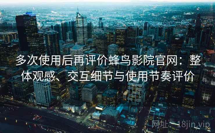 多次使用后再评价蜂鸟影院官网：整体观感、交互细节与使用节奏评价-第2张图片