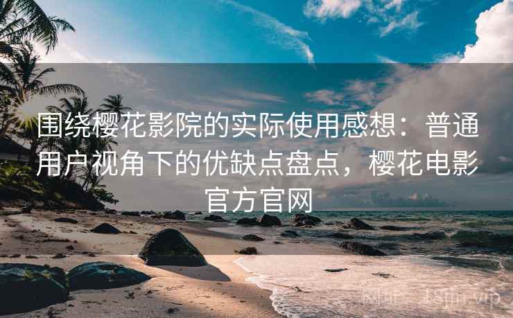 围绕樱花影院的实际使用感想：普通用户视角下的优缺点盘点，樱花电影官方官网-第1张图片