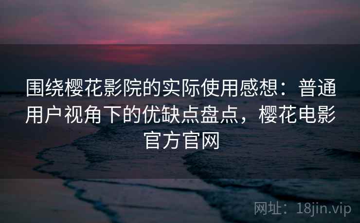 围绕樱花影院的实际使用感想：普通用户视角下的优缺点盘点，樱花电影官方官网-第2张图片