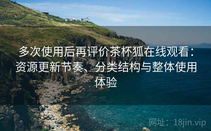 多次使用后再评价茶杯狐在线观看：资源更新节奏、分类结构与整体使用体验-第2张图片