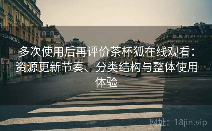 多次使用后再评价茶杯狐在线观看：资源更新节奏、分类结构与整体使用体验-第1张图片