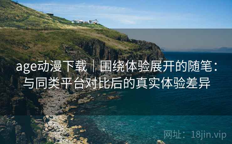 age动漫下载｜围绕体验展开的随笔：与同类平台对比后的真实体验差异-第1张图片