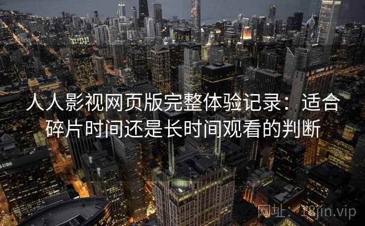 人人影视网页版完整体验记录：适合碎片时间还是长时间观看的判断-第1张图片