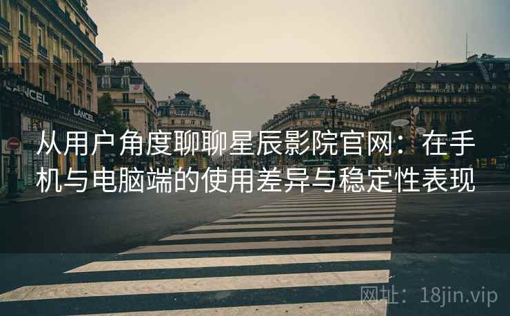 从用户角度聊聊星辰影院官网：在手机与电脑端的使用差异与稳定性表现-第2张图片