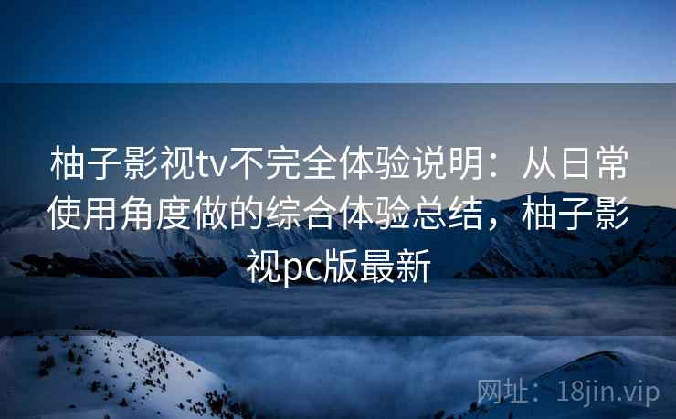 柚子影视tv不完全体验说明：从日常使用角度做的综合体验总结，柚子影视pc版最新-第2张图片