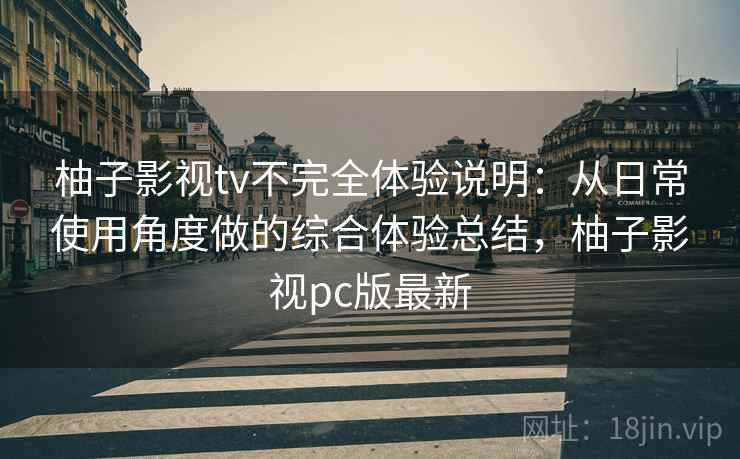 柚子影视tv不完全体验说明：从日常使用角度做的综合体验总结，柚子影视pc版最新-第1张图片