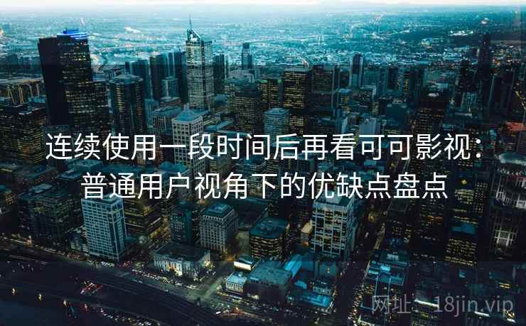 连续使用一段时间后再看可可影视：普通用户视角下的优缺点盘点-第2张图片