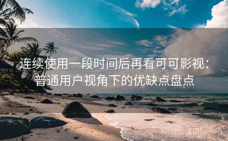连续使用一段时间后再看可可影视：普通用户视角下的优缺点盘点-第1张图片