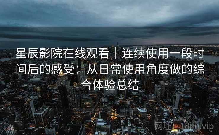 星辰影院在线观看｜连续使用一段时间后的感受：从日常使用角度做的综合体验总结