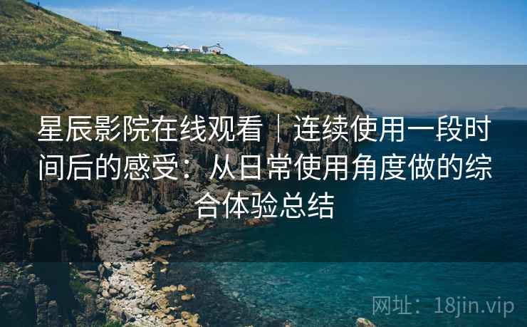 星辰影院在线观看｜连续使用一段时间后的感受：从日常使用角度做的综合体验总结
