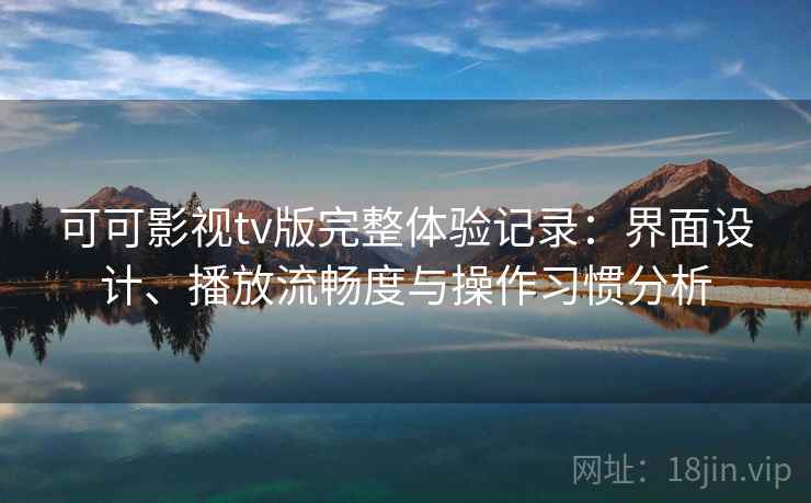 可可影视tv版完整体验记录：界面设计、播放流畅度与操作习惯分析-第1张图片