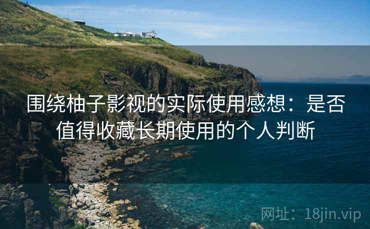 围绕柚子影视的实际使用感想：是否值得收藏长期使用的个人判断-第2张图片