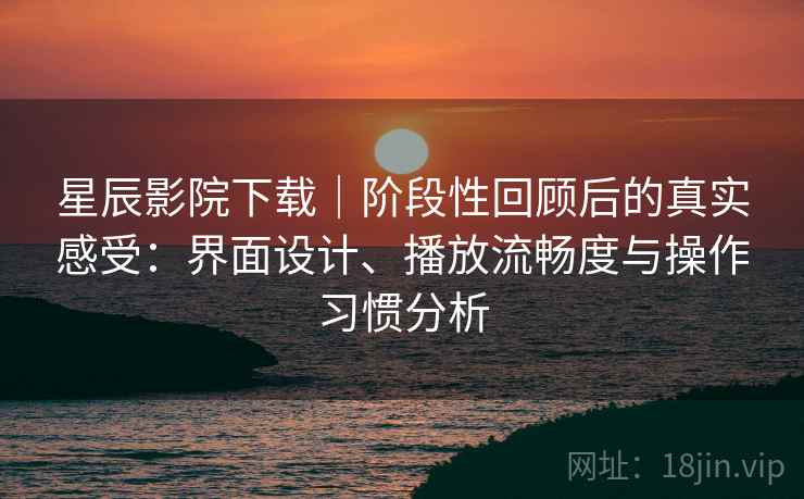 星辰影院下载|阶段性回顾后的真实感受:界面设计、播放流畅度与操作习惯分析-第1张图片 星辰影院下载|阶段性回顾后的真实感受:界面设计、播放流畅度与操作习惯分析-第1张图片