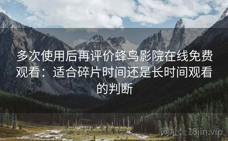 多次使用后再评价蜂鸟影院在线免费观看:适合碎片时间还是长时间观看的判断-第2张图片 多次使用后再评价蜂鸟影院在线免费观看:适合碎片时间还是长时间观看的判断-第2张图片