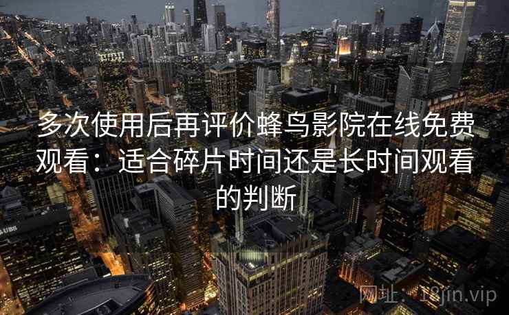 多次使用后再评价蜂鸟影院在线免费观看:适合碎片时间还是长时间观看的判断-第1张图片 多次使用后再评价蜂鸟影院在线免费观看:适合碎片时间还是长时间观看的判断-第1张图片