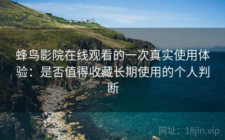 蜂鸟影院在线观看的一次真实使用体验：是否值得收藏长期使用的个人判断-第1张图片