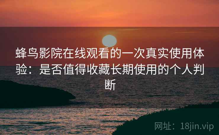 蜂鸟影院在线观看的一次真实使用体验：是否值得收藏长期使用的个人判断-第2张图片