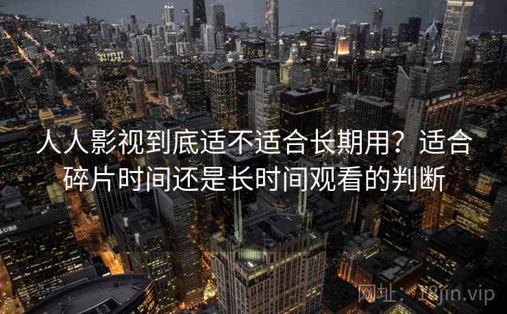 人人影视到底适不适合长期用?适合碎片时间还是长时间观看的判断-第1张图片 人人影视到底适不适合长期用?适合碎片时间还是长时间观看的判断-第1张图片