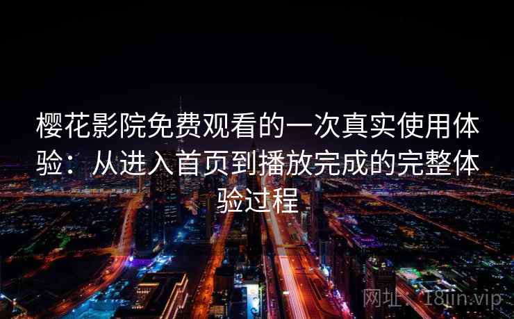 樱花影院免费观看的一次真实使用体验:从进入首页到播放完成的完整体验过程-第2张图片 樱花影院免费观看的一次真实使用体验:从进入首页到播放完成的完整体验过程-第2张图片