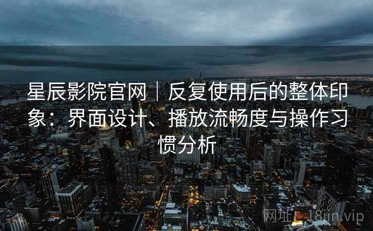 星辰影院官网|反复使用后的整体印象:界面设计、播放流畅度与操作习惯分析-第1张图片 星辰影院官网|反复使用后的整体印象:界面设计、播放流畅度与操作习惯分析-第1张图片