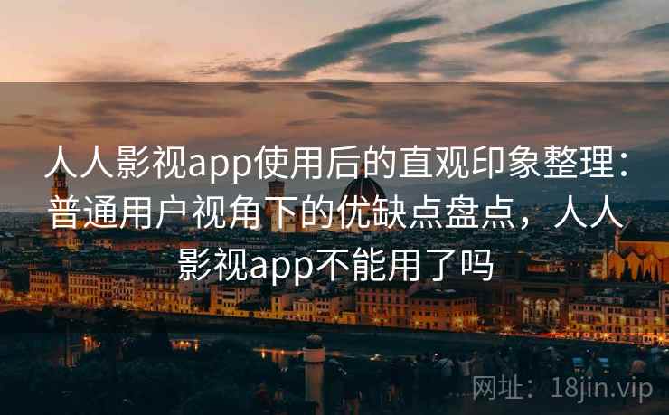 人人影视app使用后的直观印象整理：普通用户视角下的优缺点盘点，人人影视app不能用了吗-第1张图片