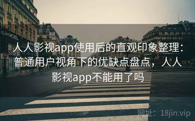 人人影视app使用后的直观印象整理：普通用户视角下的优缺点盘点，人人影视app不能用了吗-第2张图片