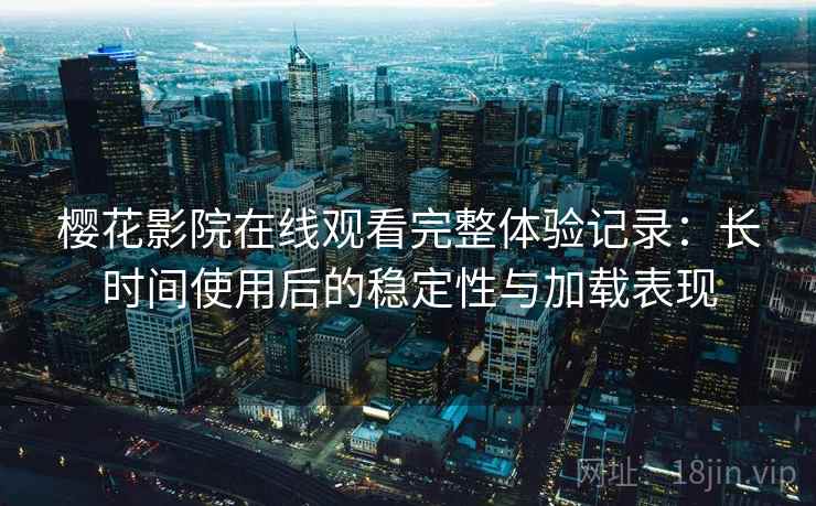 樱花影院在线观看完整体验记录：长时间使用后的稳定性与加载表现-第2张图片